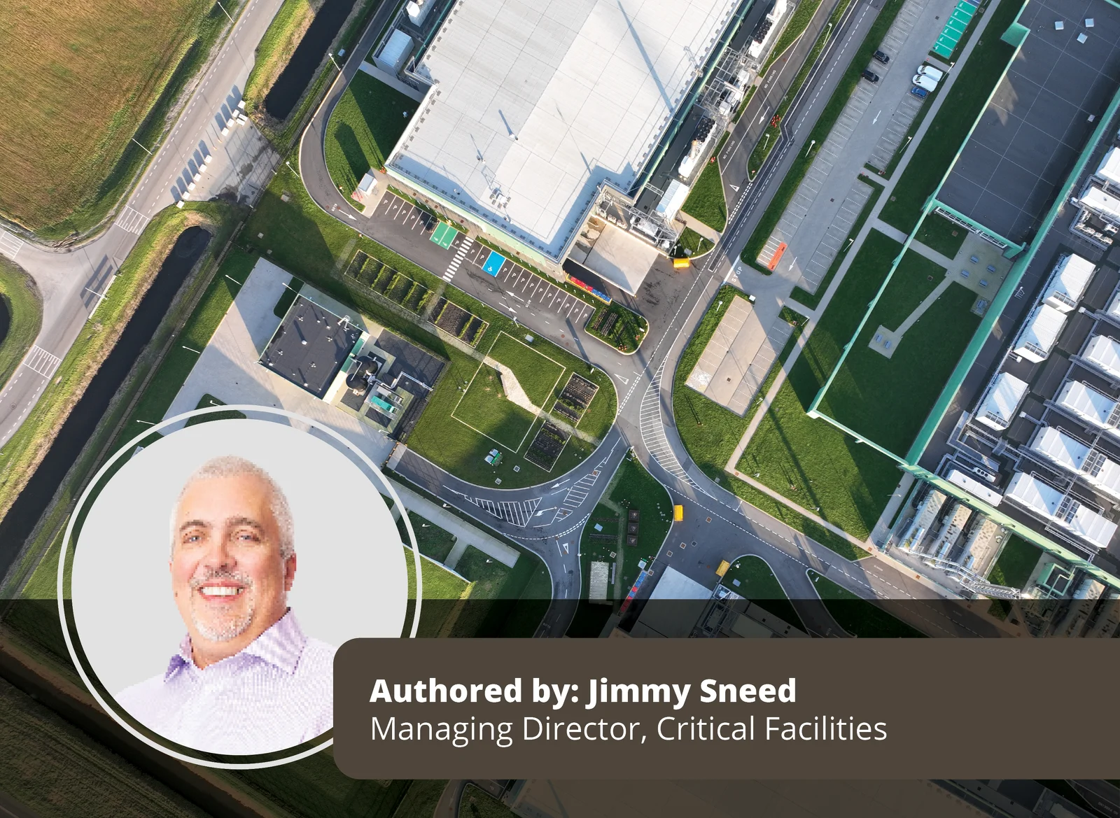Aerial shot of a data center showing author headshot and text: ‘Authored by Jimmy Sneed, Managing Director, Critical Facilities’.